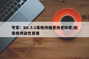 专家：BA.5.2毒株传播更快更隐匿/新毒株传染性更强