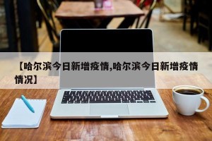 【哈尔滨今日新增疫情,哈尔滨今日新增疫情情况】