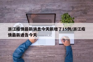 浙江疫情最新消息今天新增了15例/浙江疫情最新通告今天