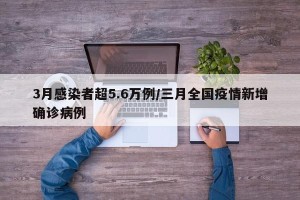 3月感染者超5.6万例/三月全国疫情新增确诊病例