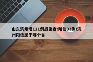 山东滨州增121例感染者:阳信93例/滨州阳信属于哪个省