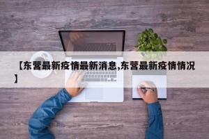 【东营最新疫情最新消息,东营最新疫情情况】
