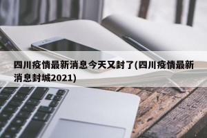 四川疫情最新消息今天又封了(四川疫情最新消息封城2021)