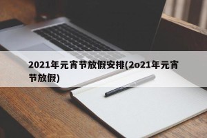 2021年元宵节放假安排(2o21年元宵节放假)