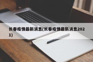 长春疫情最新消息(长春疫情最新消息2021)