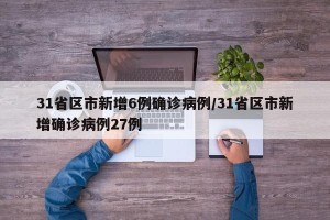 31省区市新增6例确诊病例/31省区市新增确诊病例27例