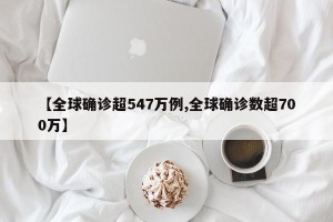 【全球确诊超547万例,全球确诊数超700万】