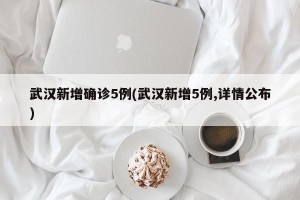 武汉新增确诊5例(武汉新增5例,详情公布)