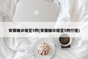 安徽确诊增至5例(安徽确诊增至5例行程)