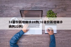 31省份新增确诊28例(31省份新增确诊病例22例)