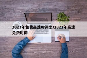 2023年免费高速时间表/2821年高速免费时间