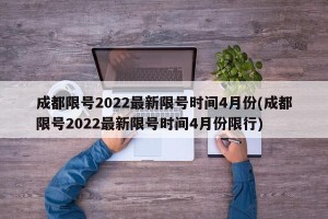 成都限号2022最新限号时间4月份(成都限号2022最新限号时间4月份限行)