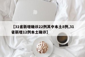 【31省新增确诊22例其中本土8例,31省新增12例本土确诊】