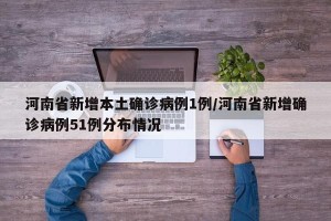 河南省新增本土确诊病例1例/河南省新增确诊病例51例分布情况