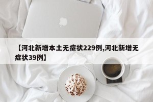 【河北新增本土无症状229例,河北新增无症状39例】
