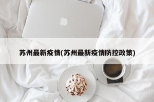 苏州最新疫情(苏州最新疫情防控政策)