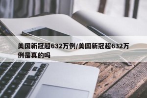 美国新冠超632万例/美国新冠超632万例是真的吗