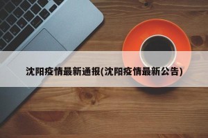 沈阳疫情最新通报(沈阳疫情最新公告)