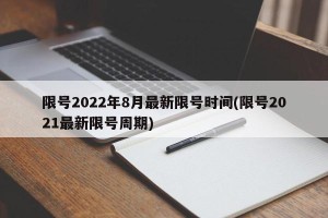 限号2022年8月最新限号时间(限号2021最新限号周期)