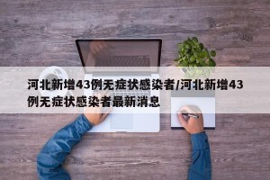 河北新增43例无症状感染者/河北新增43例无症状感染者最新消息