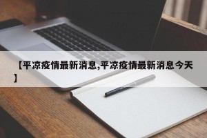 【平凉疫情最新消息,平凉疫情最新消息今天】