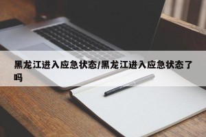 黑龙江进入应急状态/黑龙江进入应急状态了吗