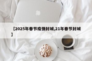 【2025年春节疫情封城,21年春节封城】