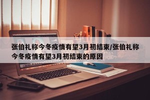 张伯礼称今冬疫情有望3月初结束/张伯礼称今冬疫情有望3月初结束的原因