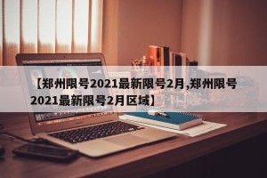 【郑州限号2021最新限号2月,郑州限号2021最新限号2月区域】