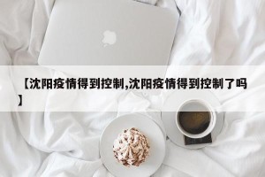 【沈阳疫情得到控制,沈阳疫情得到控制了吗】