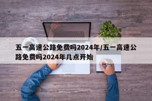 五一高速公路免费吗2024年/五一高速公路免费吗2024年几点开始