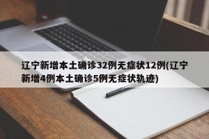 辽宁新增本土确诊32例无症状12例(辽宁新增4例本土确诊5例无症状轨迹)
