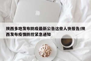 陕西多地发布防疫最新公告这些人快报告/陕西发布疫情防控紧急通知