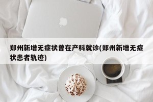 郑州新增无症状曾在产科就诊(郑州新增无症状患者轨迹)