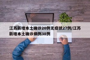 江苏新增本土确诊20例无症状27例/江苏新增本土确诊病例38例