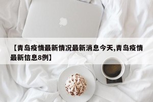 【青岛疫情最新情况最新消息今天,青岛疫情最新信息8例】