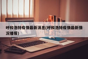 呼和浩特疫情最新消息(呼和浩特疫情最新情况播报)