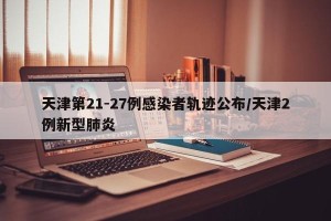 天津第21-27例感染者轨迹公布/天津2例新型肺炎