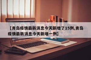 【青岛疫情最新消息今天新增了15例,青岛疫情最新消息今天新增一例】
