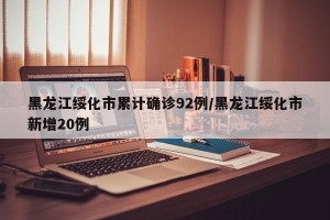 黑龙江绥化市累计确诊92例/黑龙江绥化市新增20例