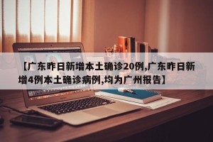 【广东昨日新增本土确诊20例,广东昨日新增4例本土确诊病例,均为广州报告】