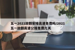 五一2021放假安排高速免费吗/2021五一放假高速公路免费几天