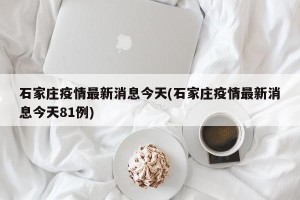 石家庄疫情最新消息今天(石家庄疫情最新消息今天81例)