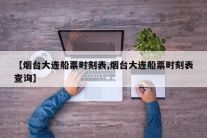 【烟台大连船票时刻表,烟台大连船票时刻表查询】