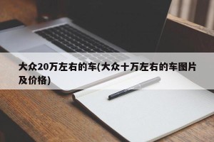 大众20万左右的车(大众十万左右的车图片及价格)