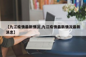 【九江疫情最新情况,九江疫情最新情况最新消息】