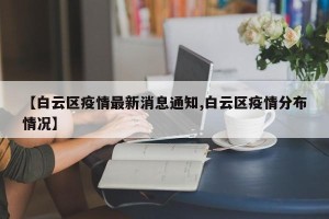 【白云区疫情最新消息通知,白云区疫情分布情况】