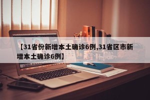 【31省份新增本土确诊6例,31省区市新增本土确诊6例】