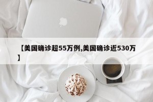 【美国确诊超55万例,美国确诊近530万】