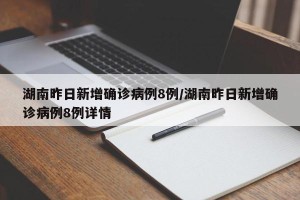 湖南昨日新增确诊病例8例/湖南昨日新增确诊病例8例详情